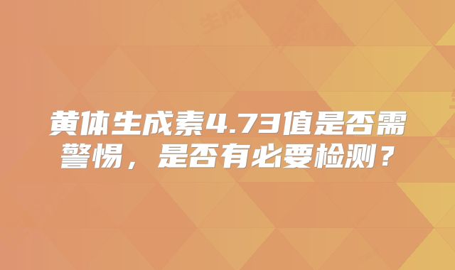 黄体生成素4.73值是否需警惕,是否有必要检测?