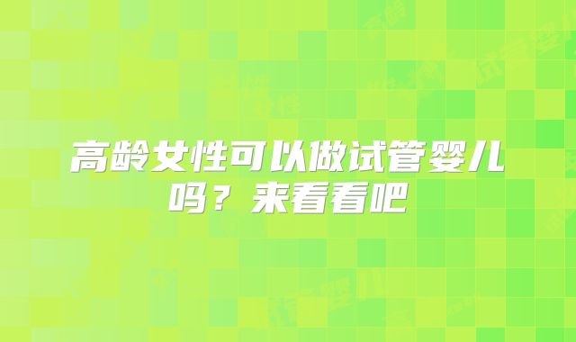 高龄女性可以做试管婴儿吗？来看看吧