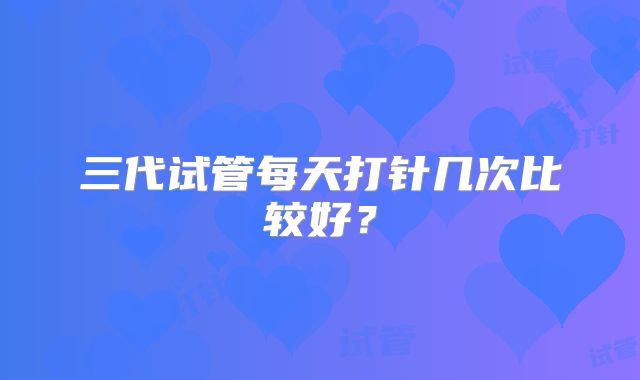 三代试管每天打针几次比较好?