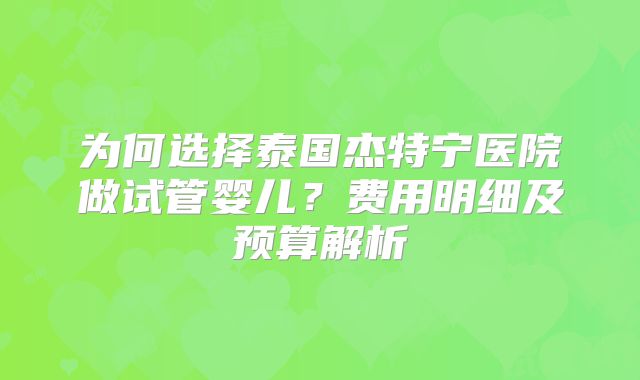 为何选择泰国杰特宁医院做试管婴儿？费用明细及预算解析