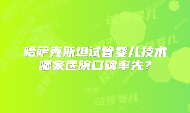 哈萨克斯坦试管婴儿技术哪家医院口碑率先?