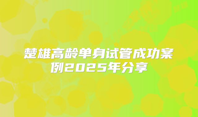 楚雄高龄单身试管成功案例2025年分享
