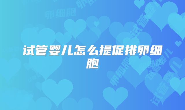 试管婴儿怎么提促排卵细胞