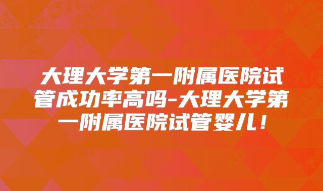 大理大学第一附属医院试管成功率高吗-大理大学第一附属医院试管婴儿！