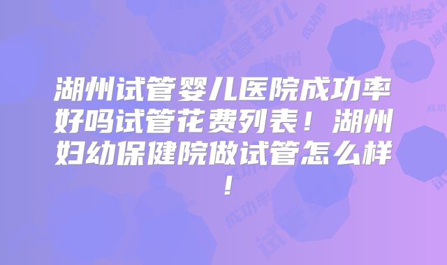 湖州试管婴儿医院成功率好吗试管花费列表!湖州妇幼保健院做试管怎么样!