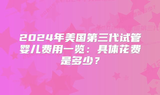 2024年美国第三代试管婴儿费用一览：具体花费是多少？
