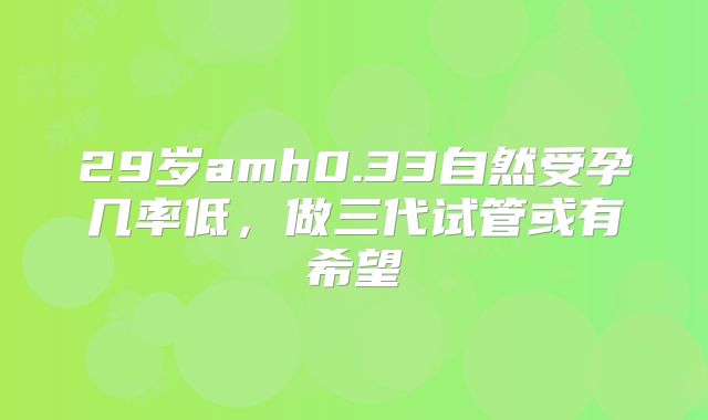 29岁amh0.33自然受孕几率低，做三代试管或有希望