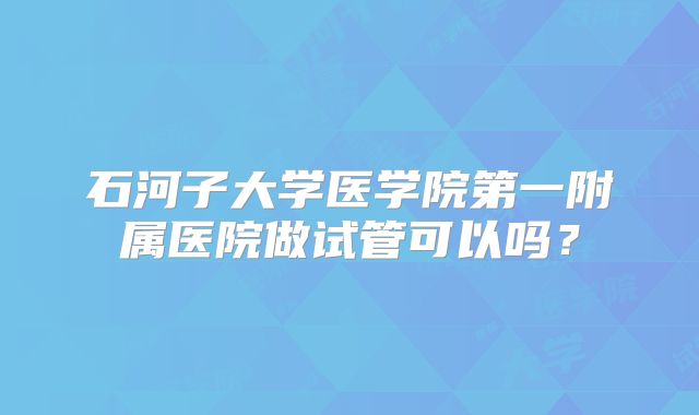 石河子大学医学院第一附属医院做试管可以吗？