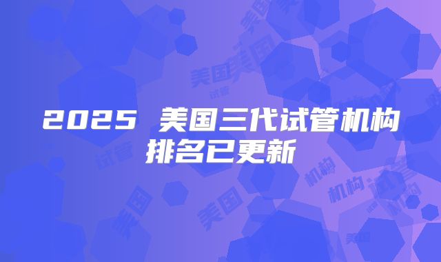 2025 美国三代试管机构排名已更新