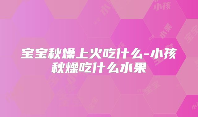 宝宝秋燥上火吃什么-小孩秋燥吃什么水果