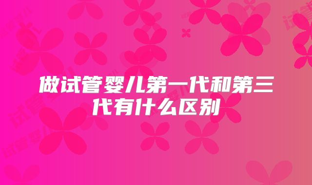 做试管婴儿第一代和第三代有什么区别