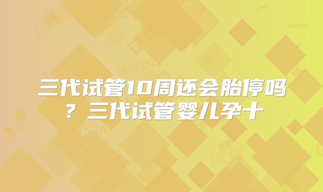 三代试管10周还会胎停吗？三代试管婴儿孕十