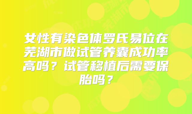女性有染色体罗氏易位在芜湖市做试管养囊成功率高吗？试管移植后需要保胎吗？
