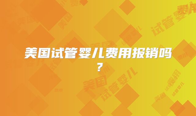 美国试管婴儿费用报销吗？