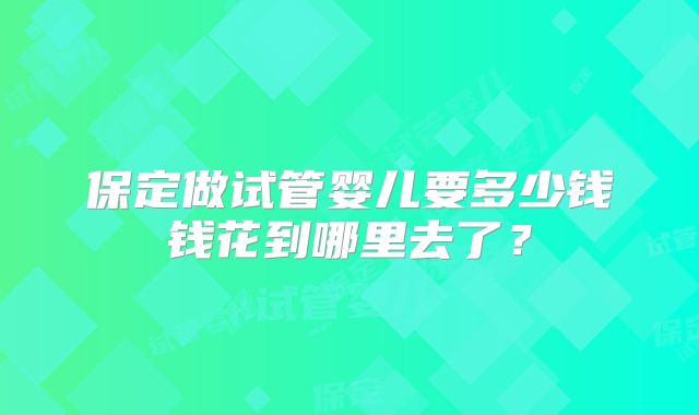保定做试管婴儿要多少钱钱花到哪里去了？