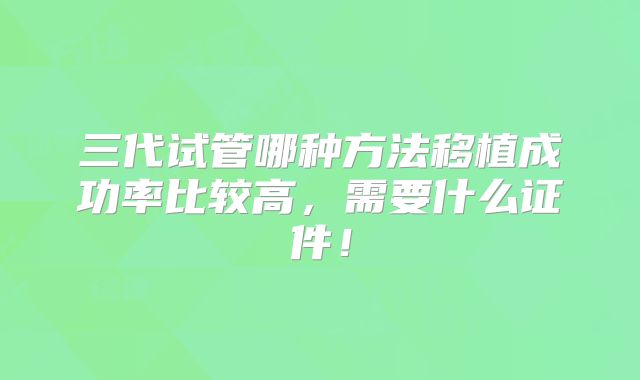 三代试管哪种方法移植成功率比较高,需要什么证件!