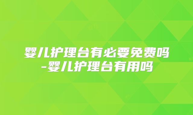 婴儿护理台有必要免费吗-婴儿护理台有用吗