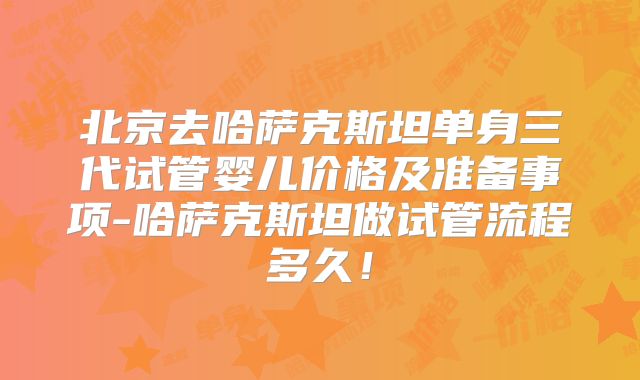 北京去哈萨克斯坦单身三代试管婴儿价格及准备事项-哈萨克斯坦做试管流程多久！