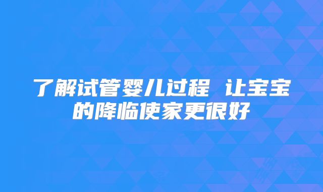 了解试管婴儿过程 让宝宝的降临使家更很好