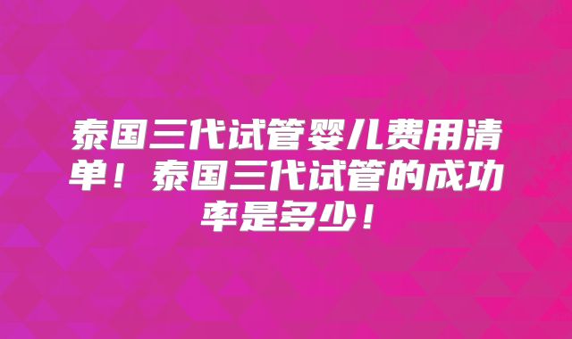 泰国三代试管婴儿费用清单！泰国三代试管的成功率是多少！