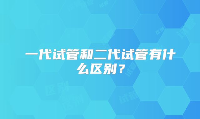 一代试管和二代试管有什么区别？