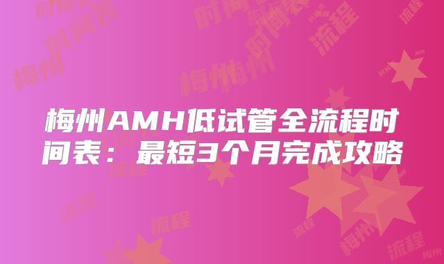 梅州AMH低试管全流程时间表：最短3个月完成攻略