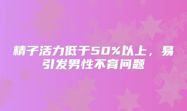 精子活力低于50%以上，易引发男性不育问题