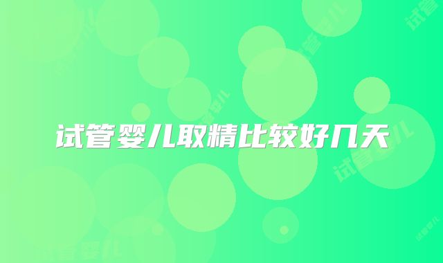 试管婴儿取精比较好几天