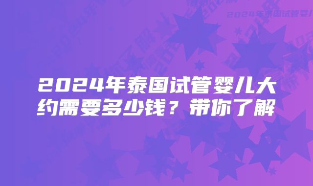 2024年泰国试管婴儿大约需要多少钱？带你了解