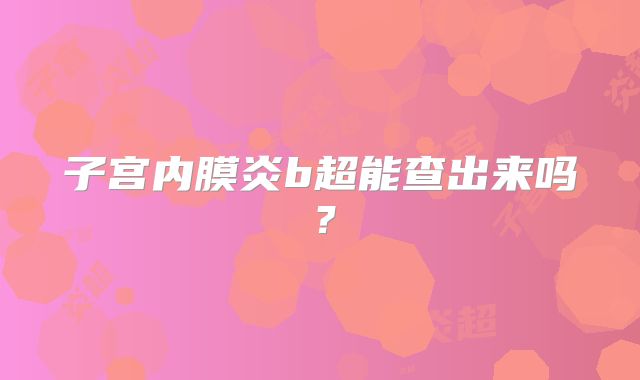 子宫内膜炎b超能查出来吗?