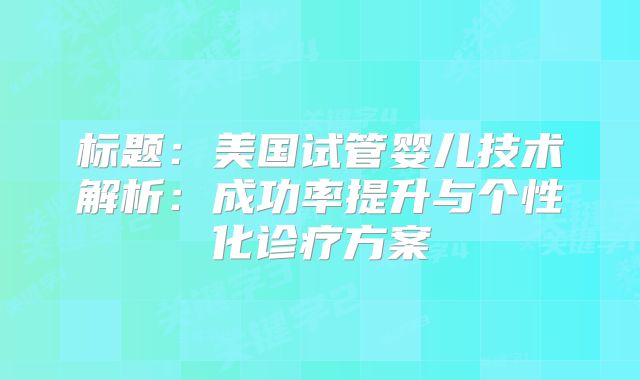 标题:美国试管婴儿技术解析:成功率提升与个性化诊疗方案