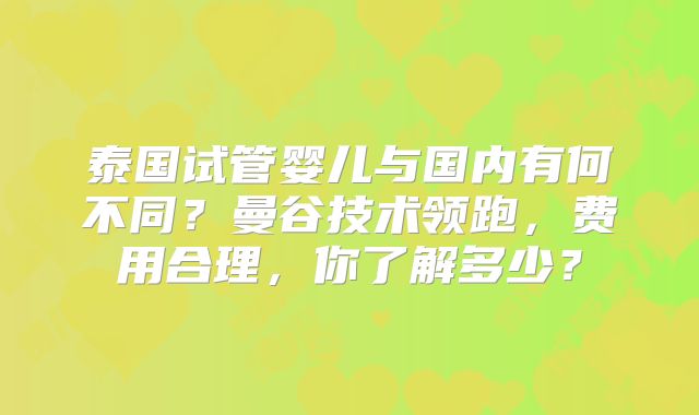 泰国试管婴儿与国内有何不同？曼谷技术领跑，费用合理，你了解多少？