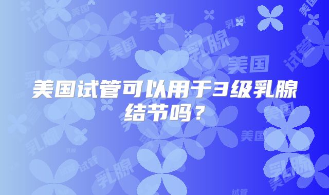 美国试管可以用于3级乳腺结节吗？