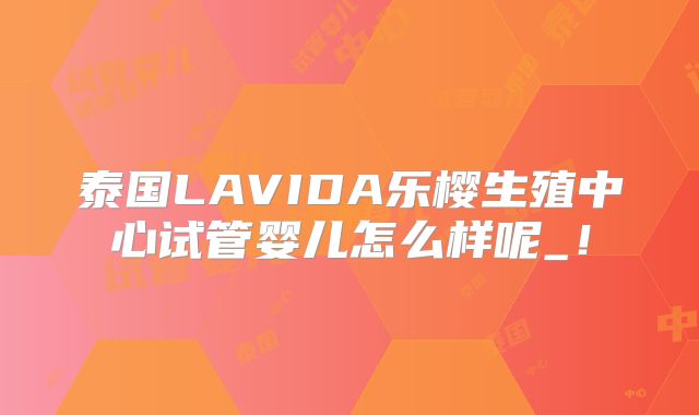 泰国LAVIDA乐樱生殖中心试管婴儿怎么样呢_！