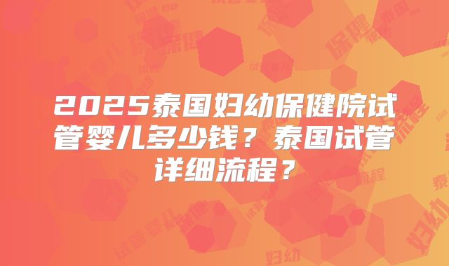 2025泰国妇幼保健院试管婴儿多少钱？泰国试管详细流程？