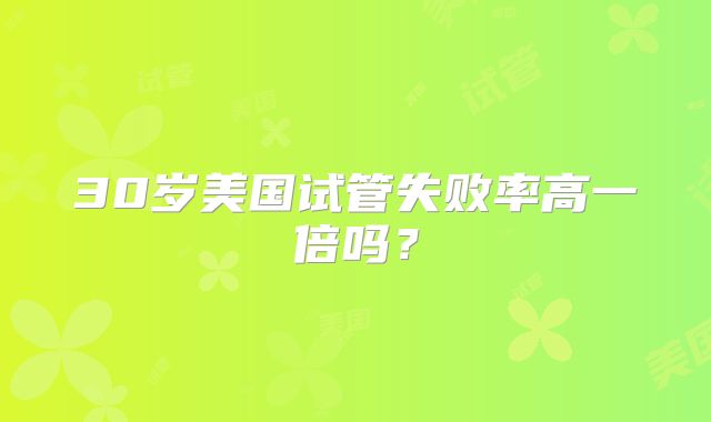 30岁美国试管失败率高一倍吗？