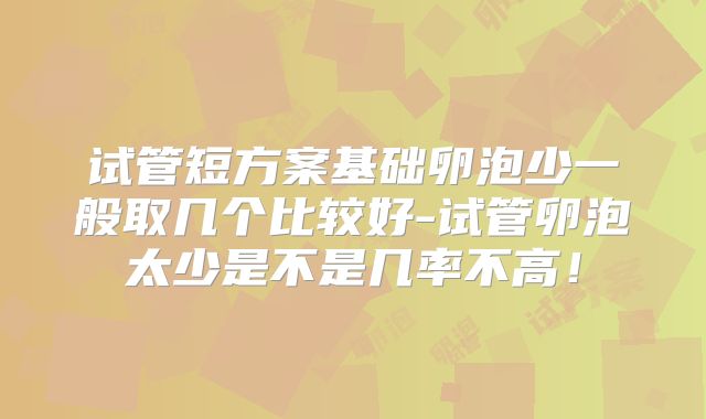试管短方案基础卵泡少一般取几个比较好-试管卵泡太少是不是几率不高！