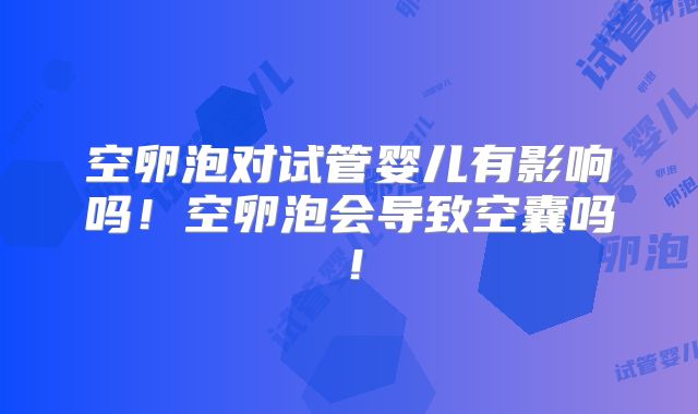 空卵泡对试管婴儿有影响吗！空卵泡会导致空囊吗！