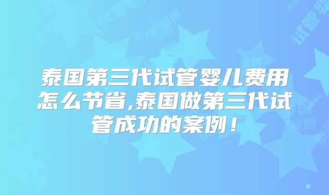 泰国第三代试管婴儿费用怎么节省,泰国做第三代试管成功的案例！