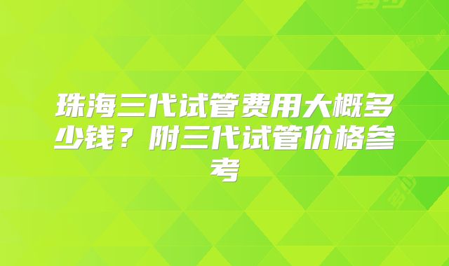 珠海三代试管费用大概多少钱？附三代试管价格参考
