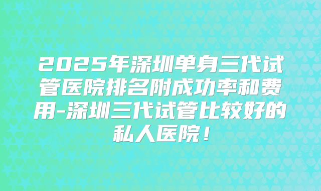 2025年深圳单身三代试管医院排名附成功率和费用-深圳三代试管比较好的私人医院!
