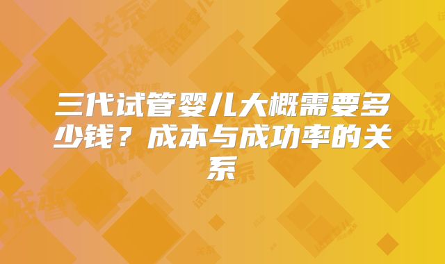 三代试管婴儿大概需要多少钱?成本与成功率的关系
