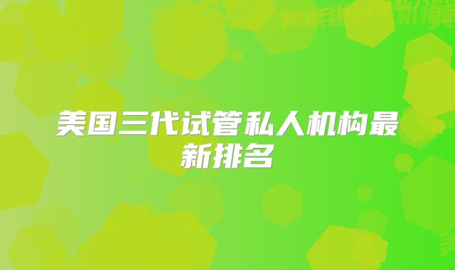 美国三代试管私人机构最新排名