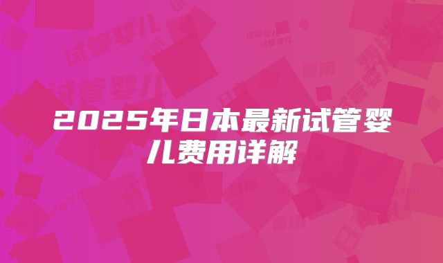 2025年日本最新试管婴儿费用详解