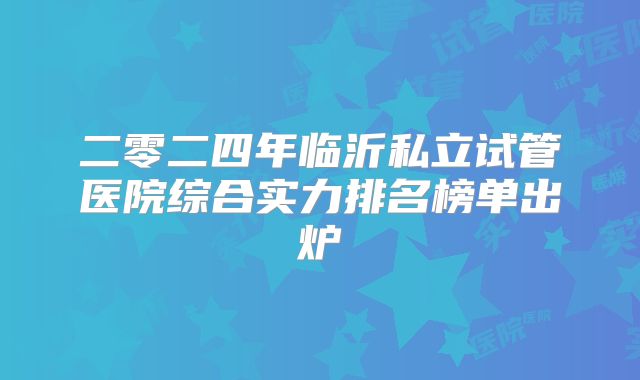 二零二四年临沂私立试管医院综合实力排名榜单出炉