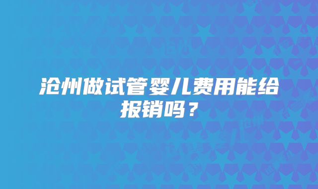 沧州做试管婴儿费用能给报销吗？