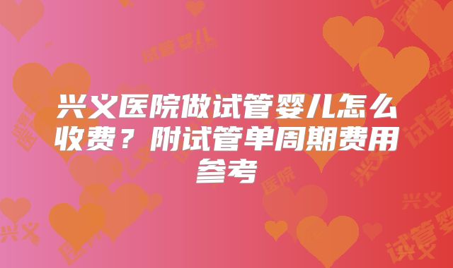 兴义医院做试管婴儿怎么收费？附试管单周期费用参考