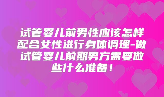 试管婴儿前男性应该怎样配合女性进行身体调理-做试管婴儿前期男方需要做些什么准备！