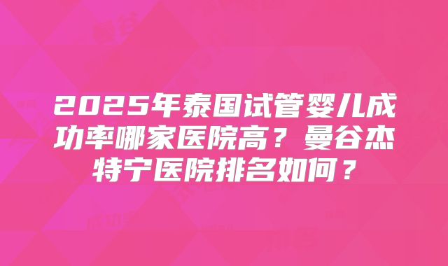 2025年泰国试管婴儿成功率哪家医院高？曼谷杰特宁医院排名如何？