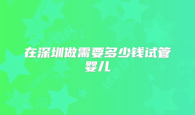 在深圳做需要多少钱试管婴儿